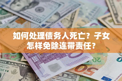 武汉如何处理债务人死亡？子女怎样免除连带责任？