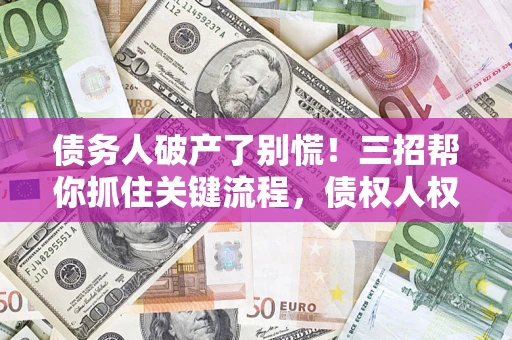 武汉债务人破产了别慌！三招帮你抓住关键流程，债权人权益不再缩水
