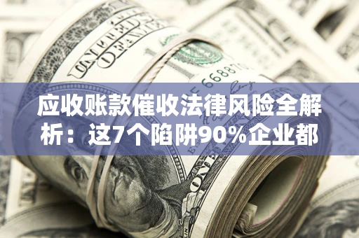 武汉应收账款催收法律风险全解析：这7个陷阱90%企业都踩过（含合规应对指南）