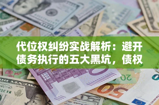 武汉代位权纠纷实战解析：避开债务执行的五大黑坑，债权人必看指南