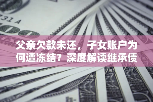 武汉父亲欠款未还，子女账户为何遭冻结？深度解读继承债务迷局