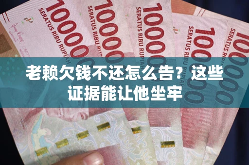 武汉老赖欠钱不还怎么告？这些证据能让他坐牢