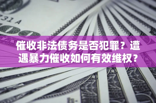 武汉催收非法债务是否犯罪?遭遇暴力催收如何有效维权? 武汉催收非法债务是否犯罪?遭遇暴力催收如何有效维权?