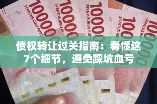 武汉债权转让过关指南：看懂这7个细节，避免踩坑血亏
