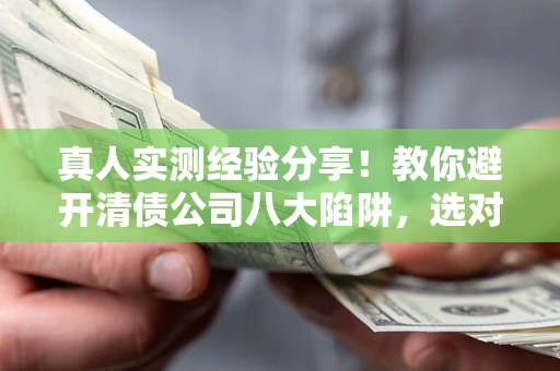 武汉真人实测经验分享！教你避开清债公司八大陷阱，选对机构少走十年弯路