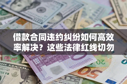 武汉借款合同违约纠纷如何高效率解决？这些法律红线切勿触碰