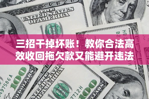 武汉三招干掉坏账！教你合法高效收回拖欠款又能避开违法雷区