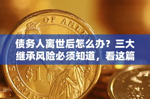 武汉债务人离世后怎么办？三大继承风险必须知道，看这篇就够了