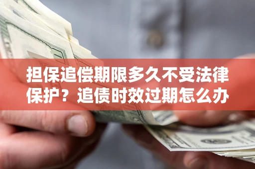 武汉担保追偿期限多久不受法律保护？追债时效过期怎么办？