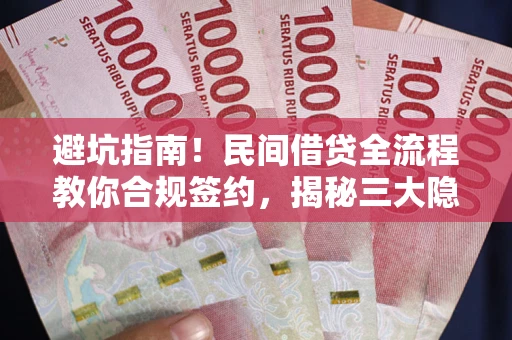 武汉避坑指南！民间借贷全流程教你合规签约，揭秘三大隐形陷阱
