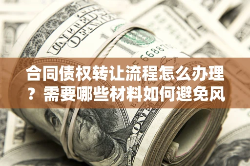 武汉合同债权转让流程怎么办理？需要哪些材料如何避免风险？