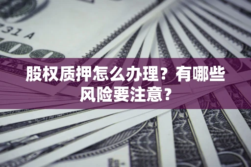 武汉股权质押怎么办理？有哪些风险要注意？