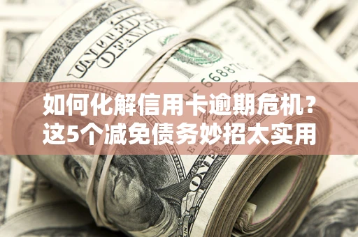 武汉如何化解信用卡逾期危机？这5个减免债务妙招太实用