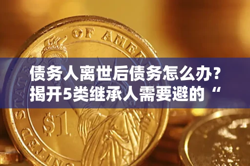 武汉债务人离世后债务怎么办？揭开5类继承人需要避的“坑”