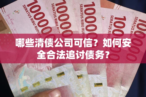 武汉哪些清债公司可信？如何安全合法追讨债务？