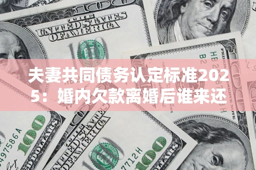 武汉夫妻共同债务认定标准2025:婚内欠款离婚后谁来还? 武汉夫妻共同债务认定标准2025:婚内欠款离婚后谁来还?