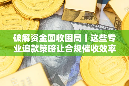 武汉破解资金回收困局｜这些专业追款策略让合规催收效率翻倍