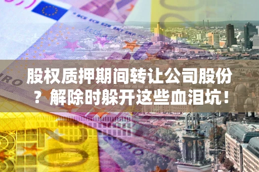 武汉股权质押期间转让公司股份？解除时躲开这些血泪坑！