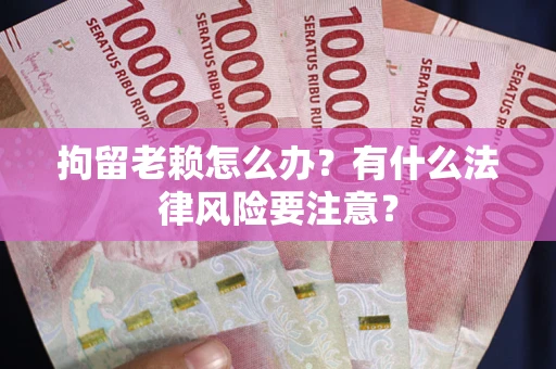 武汉拘留老赖怎么办？有什么法律风险要注意？