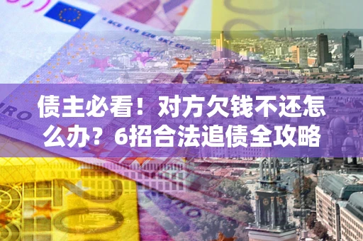 武汉债主必看！对方欠钱不还怎么办？6招合法追债全攻略