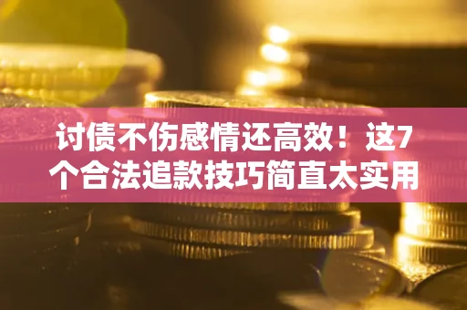武汉讨债不伤感情还高效！这7个合法追款技巧简直太实用