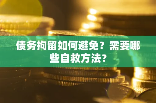武汉债务拘留如何避免？需要哪些自救方法？
