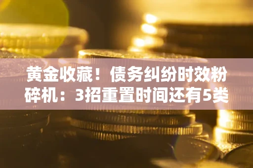 武汉黄金收藏！债务纠纷时效粉碎机：3招重置时间还有5类不设年限的特殊债务