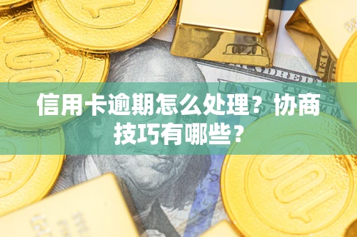 武汉信用卡逾期怎么处理？协商技巧有哪些？