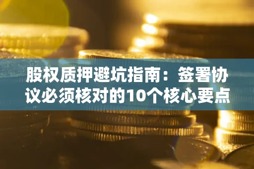 武汉股权质押避坑指南:签署协议必须核对的10个核心要点 武汉股权质押避坑指南:签署协议必须核对的10个核心要点