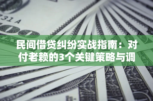 武汉民间借贷纠纷实战指南：对付老赖的3个关键策略与调解盲区解析