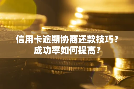 武汉信用卡逾期协商还款技巧？成功率如何提高？