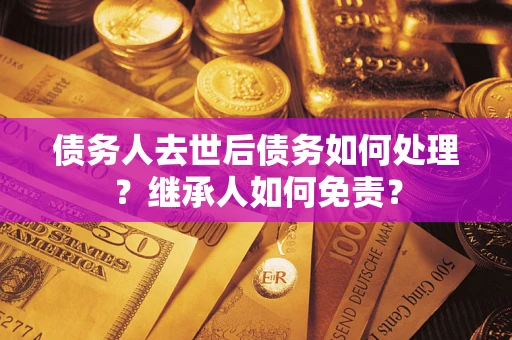 武汉债务人去世后债务如何处理？继承人如何免责？