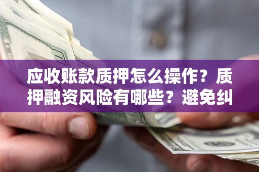 武汉应收账款质押怎么操作？质押融资风险有哪些？避免纠纷高效融资技巧