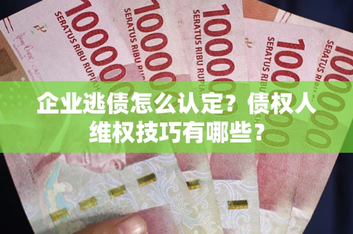 武汉企业逃债怎么认定？债权人维权技巧有哪些？
