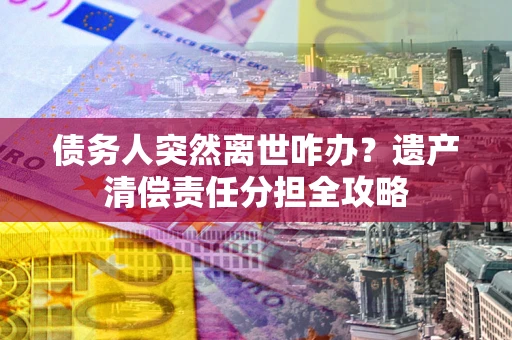 武汉债务人突然离世咋办？遗产清偿责任分担全攻略