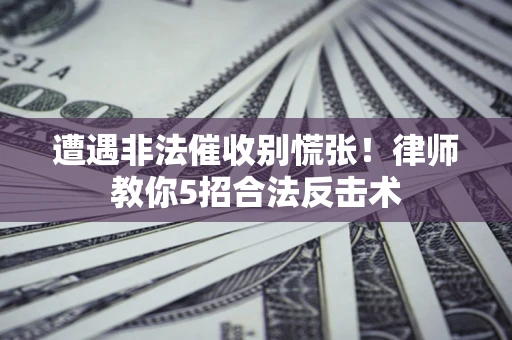武汉遭遇非法催收别慌张！律师教你5招合法反击术
