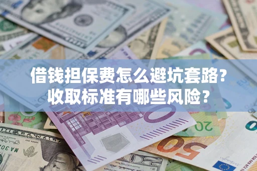 武汉借钱担保费怎么避坑套路?收取标准有哪些风险? 武汉借钱担保费怎么避坑套路?收取标准有哪些风险?