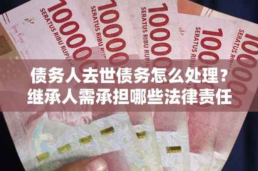 武汉债务人去世债务怎么处理？继承人需承担哪些法律责任？
