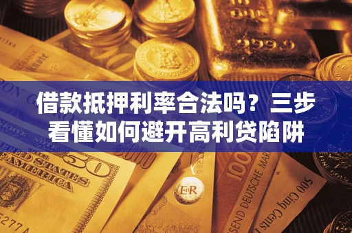 武汉借款抵押利率合法吗？三步看懂如何避开高利贷陷阱
