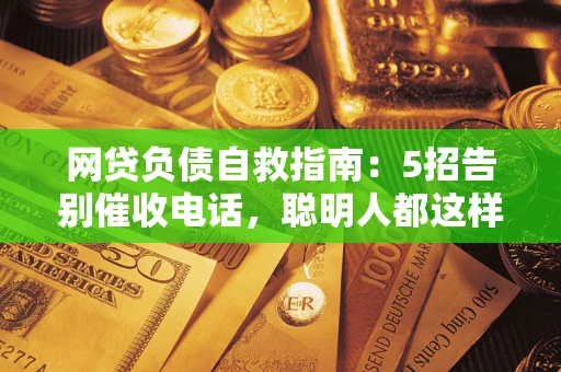 武汉网贷负债自救指南：5招告别催收电话，聪明人都这样做
