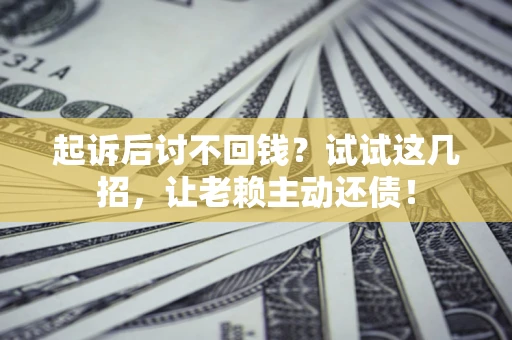 武汉起诉后讨不回钱？试试这几招，让老赖主动还债！