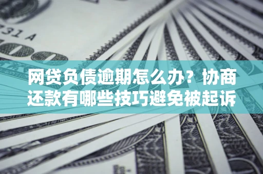 武汉网贷负债逾期怎么办？协商还款有哪些技巧避免被起诉？