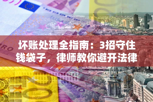 武汉坏账处理全指南：3招守住钱袋子，律师教你避开法律雷区