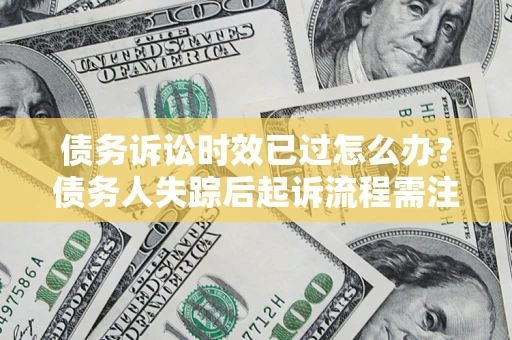 武汉债务诉讼时效已过怎么办？债务人失踪后起诉流程需注意什么？