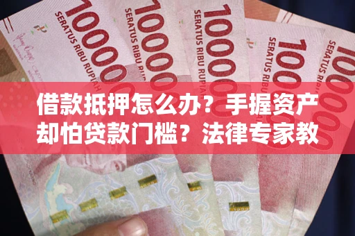 武汉借款抵押怎么办？手握资产却怕贷款门槛？法律专家教你办抵押不踩坑