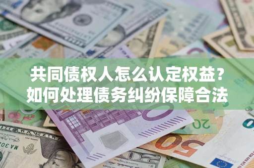 武汉共同债权人怎么认定权益？如何处理债务纠纷保障合法权益？