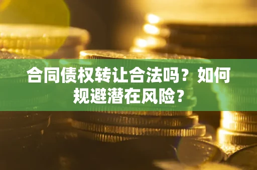 武汉合同债权转让合法吗?如何规避潜在风险? 武汉合同债权转让合法吗?如何规避潜在风险?