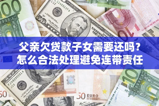 武汉父亲欠贷款子女需要还吗？怎么合法处理避免连带责任？