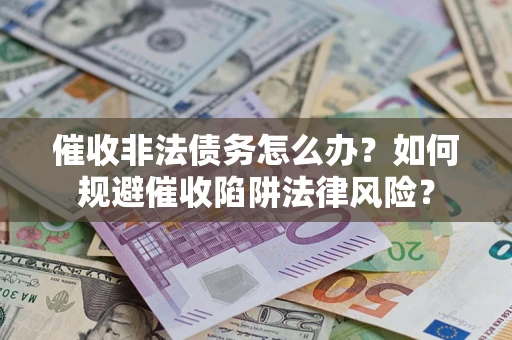 武汉催收非法债务怎么办？如何规避催收陷阱法律风险？