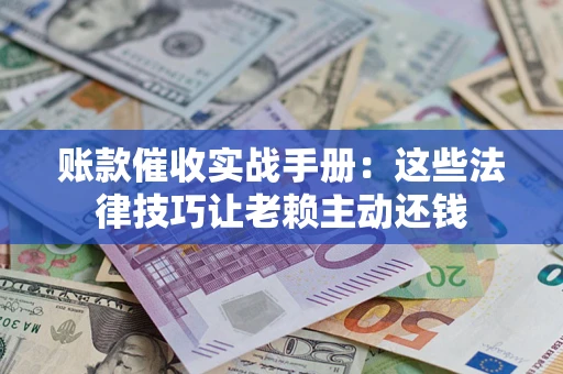 武汉账款催收实战手册：这些法律技巧让老赖主动还钱